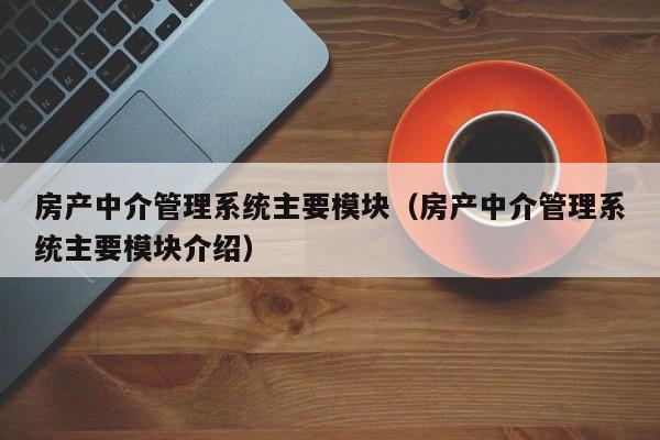 房产中介管理系统主要模块（房产中介管理系统主要模块介绍）