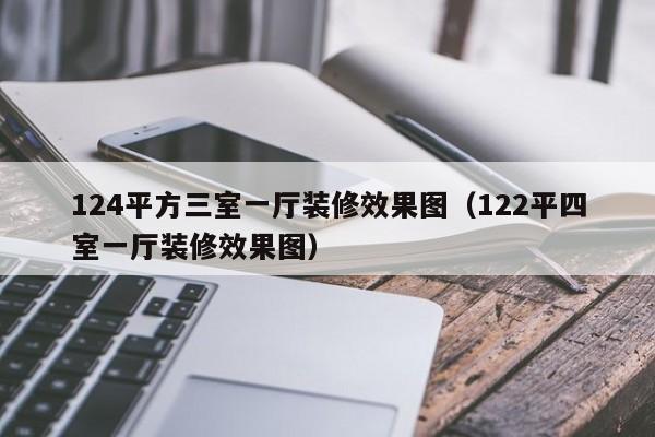 124平方三室一厅装修效果图（122平四室一厅装修效果图）