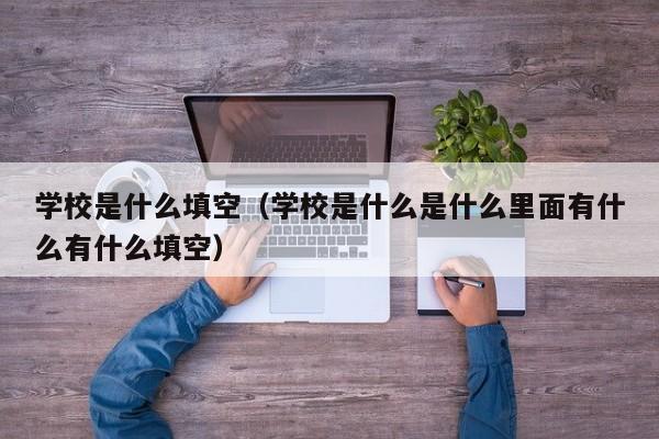 学校是什么填空（学校是什么是什么里面有什么有什么填空）