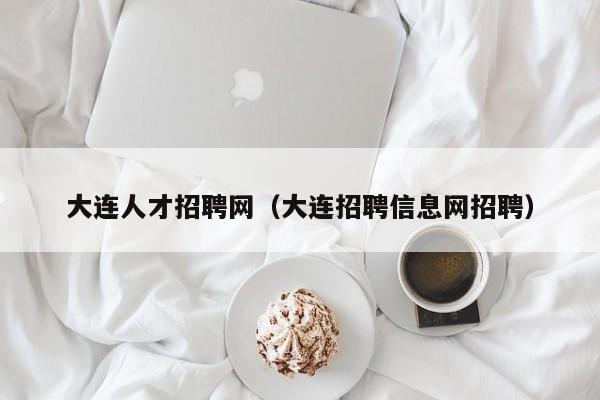 大连人才招聘网（大连招聘信息网招聘）