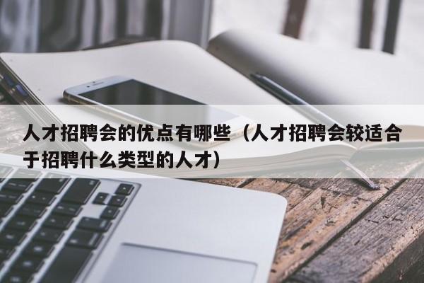 人才招聘会的优点有哪些（人才招聘会较适合于招聘什么类型的人才）