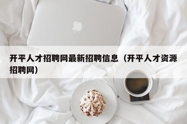开平人才招聘网最新招聘信息（开平人才资源招聘网）