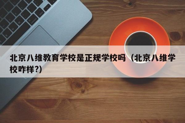 北京八维教育学校是正规学校吗(北京八维学校咋样?)