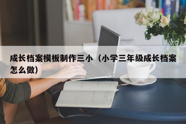 成长档案模板制作三小(小学三年级成长档案怎么做)