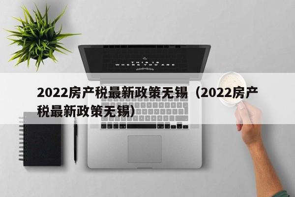 2022房产税最新政策无锡(2022房产税最新政策无锡)
