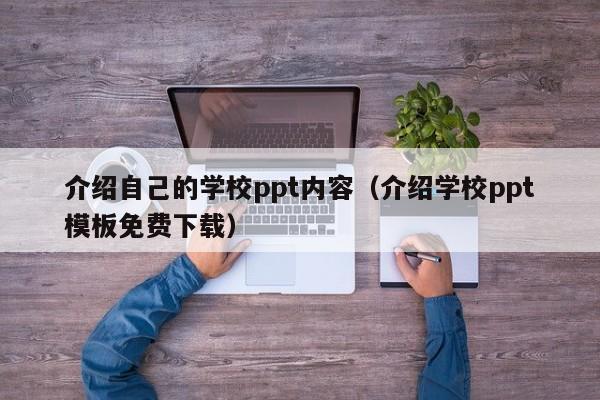 介绍自己的学校ppt内容(介绍学校ppt模板免费下载)