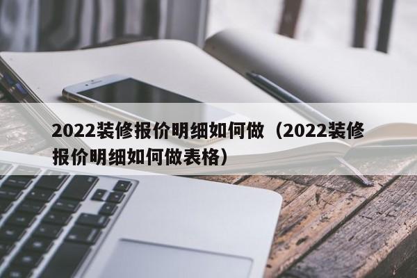 2022装修报价明细如何做(2022装修报价明细如何做表格)