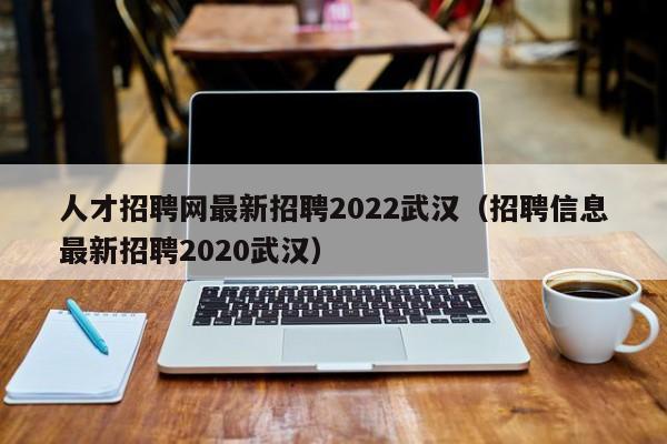 人才招聘网最新招聘2022武汉(招聘信息最新招聘2020武汉)