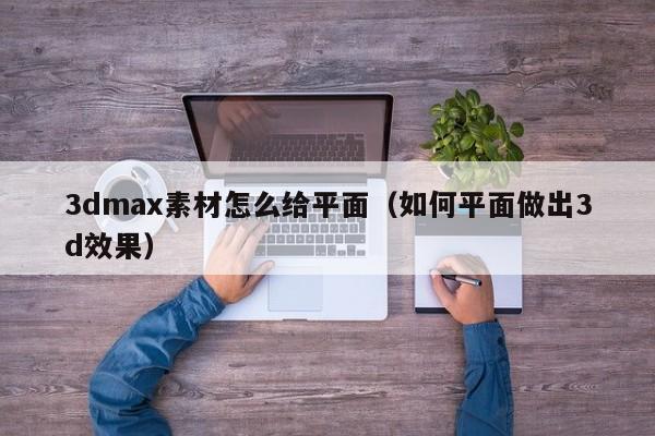 3dmax素材怎么给平面(如何平面做出3d效果)