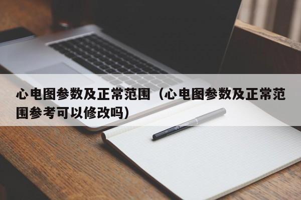 心电图参数及正常范围(心电图参数及正常范围参考可以修改吗)