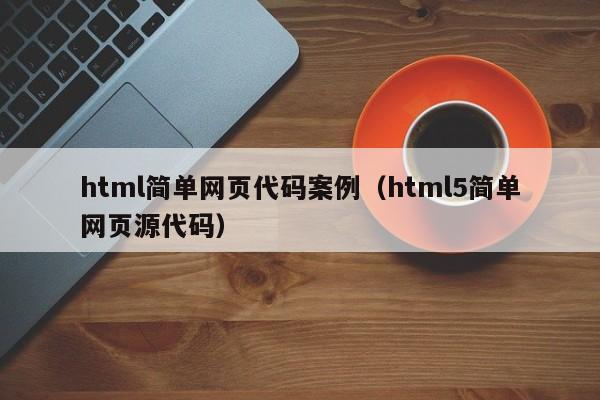 html简单网页代码案例(html5简单网页源代码)
