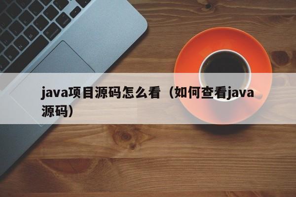 java项目源码怎么看(如何查看java源码)