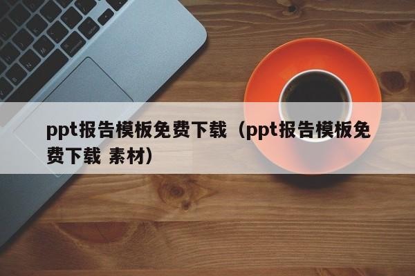 ppt报告模板免费下载(ppt报告模板免费下载 素材)