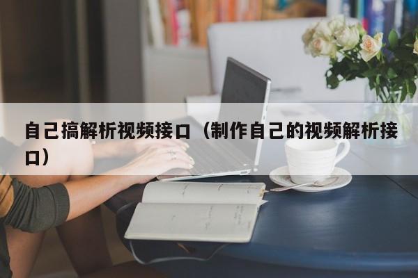 自己搞解析视频接口(制作自己的视频解析接口)