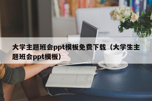 大学主题班会ppt模板免费下载(大学生主题班会ppt模板)