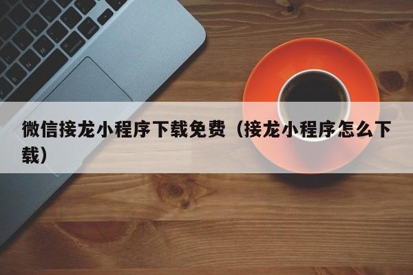 微信接龙小程序下载免费(接龙小程序怎么下载)