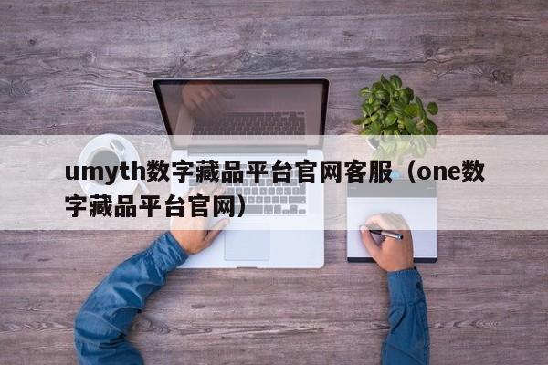 umyth数字藏品平台官网客服(one数字藏品平台官网)