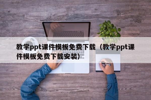教学ppt课件模板免费下载(教学ppt课件模板免费下载安装)