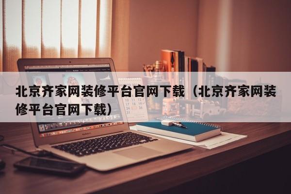 北京齐家网装修平台官网下载(北京齐家网装修平台官网下载)