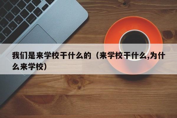 我们是来学校干什么的(来学校干什么,为什么来学校)