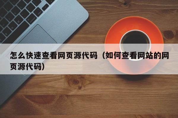 怎么快速查看网页源代码(如何查看网站的网页源代码)