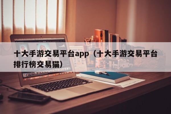 十大手游交易平台app(十大手游交易平台排行榜交易猫)