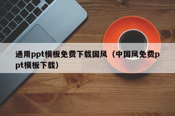 通用ppt模板免费下载国风(中国风免费ppt模板下载)