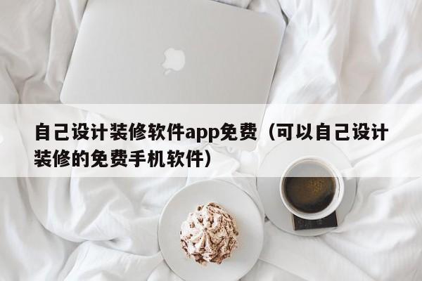 自己设计装修软件app免费(可以自己设计装修的免费手机软件)