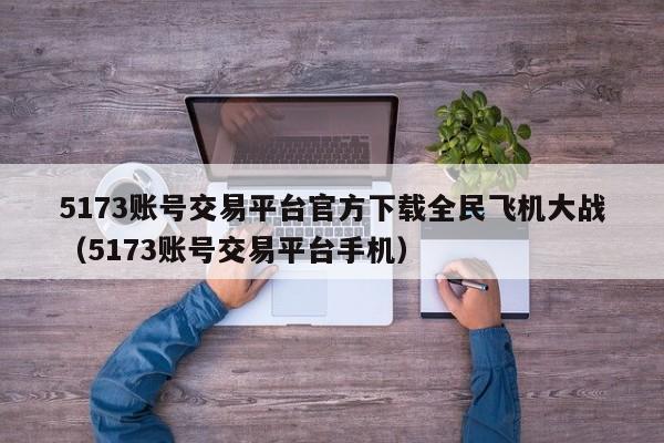 5173账号交易平台官方下载全民飞机大战(5173账号交易平台手机)