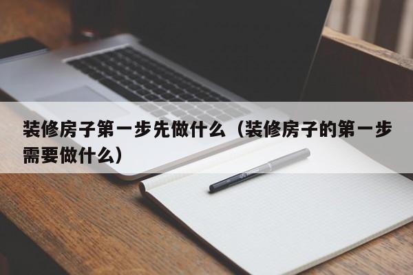 装修房子第一步先做什么(装修房子的第一步需要做什么)