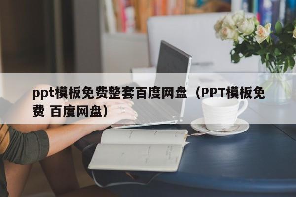 ppt模板免费整套百度网盘(PPT模板免费 百度网盘)