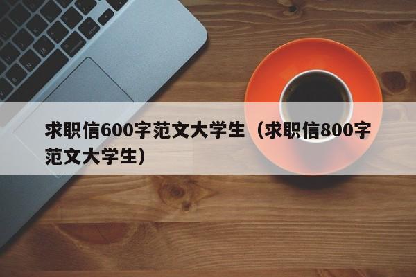 求职信600字范文大学生(求职信800字范文大学生)