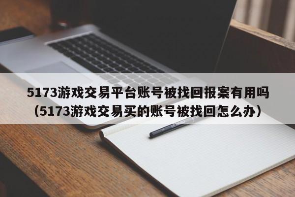 5173游戏交易平台账号被找回报案有用吗（5173游戏交易买的账号被找回怎么办）
