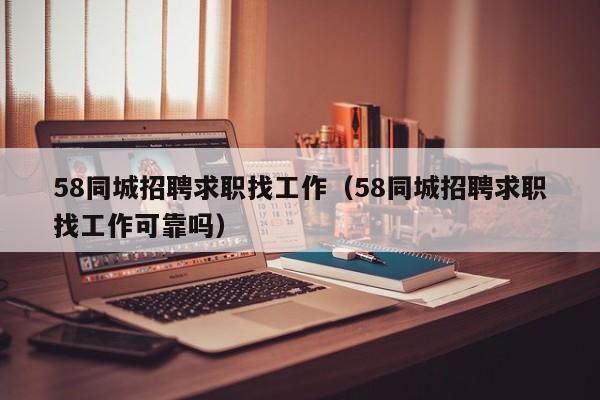 58同城招聘求职找工作(58同城招聘求职找工作可靠吗)
