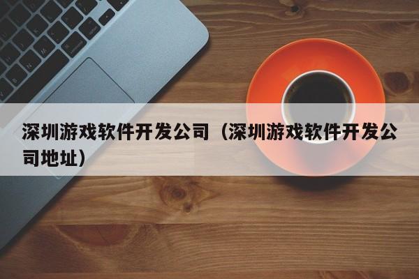 深圳游戏软件开发公司(深圳游戏软件开发公司地址)