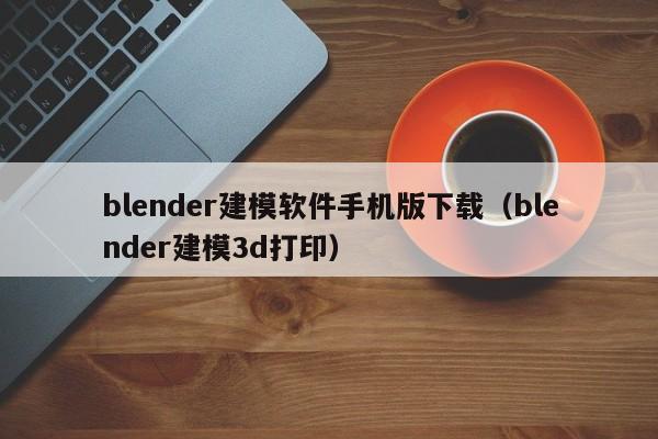 blender建模软件手机版下载(blender建模3d打印)