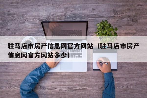 驻马店市房产信息网官方网站(驻马店市房产信息网官方网站多少)