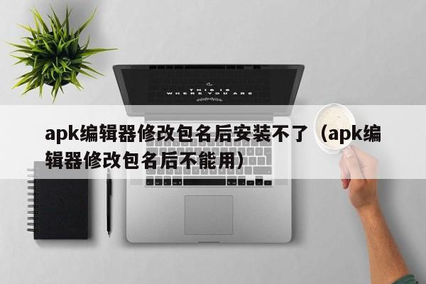 apk编辑器修改包名后安装不了(apk编辑器修改包名后不能用)
