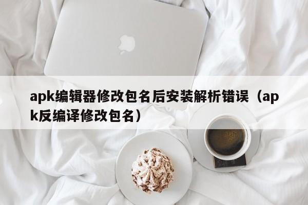apk编辑器修改包名后安装解析错误（apk反编译修改包名）