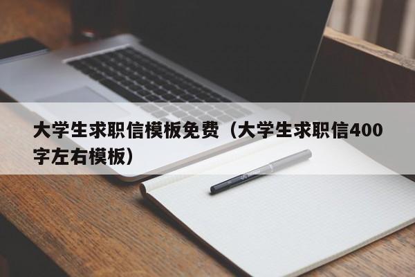 大学生求职信模板免费(大学生求职信400字左右模板)