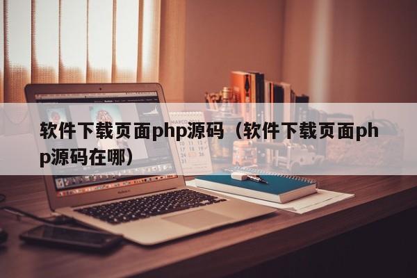 软件下载页面php源码(软件下载页面php源码在哪)