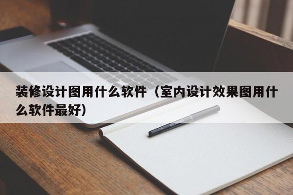 装修设计图用什么软件（室内设计效果图用什么软件最好）