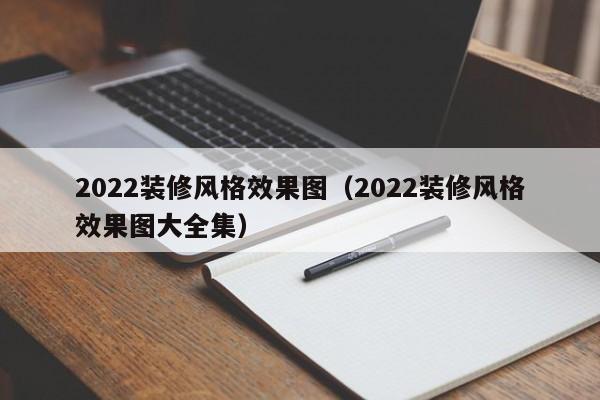 2022装修风格效果图(2022装修风格效果图大全集)