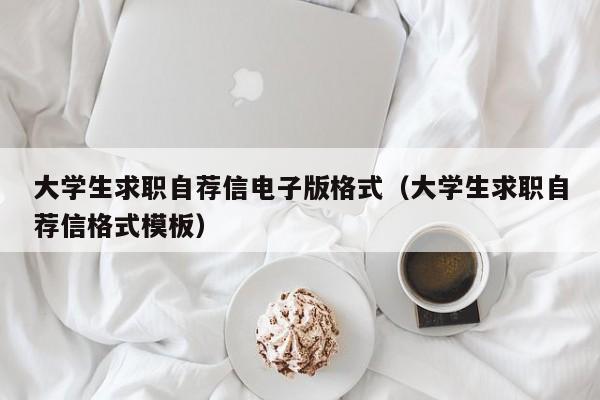 大学生求职自荐信电子版格式（大学生求职自荐信格式模板）