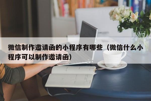 微信制作邀请函的小程序有哪些(微信什么小程序可以制作邀请函)
