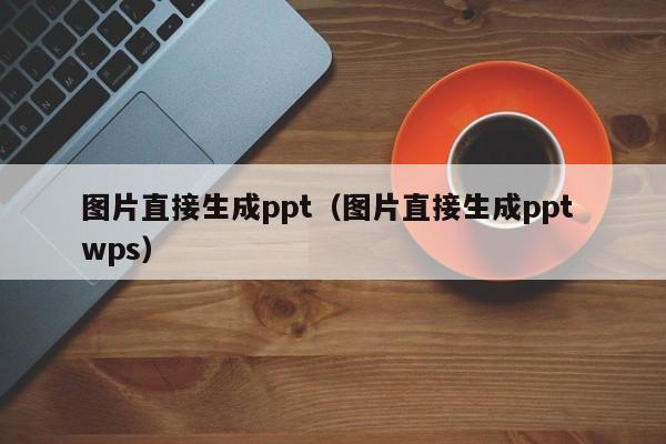 图片直接生成ppt(图片直接生成ppt wps)