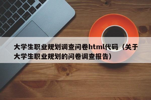 大学生职业规划调查问卷html代码(关于大学生职业规划的问卷调查报告)