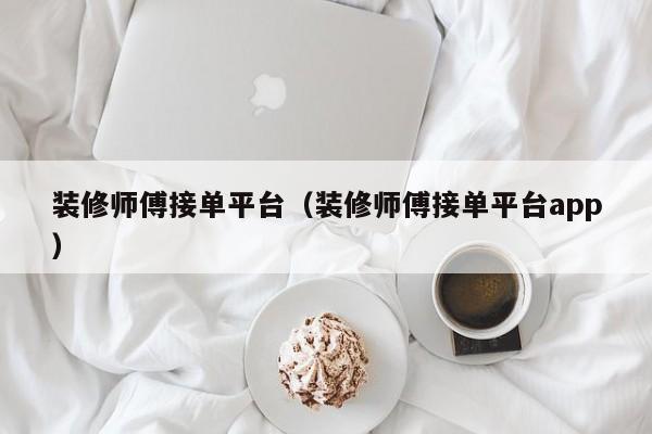 装修师傅接单平台(装修师傅接单平台app)
