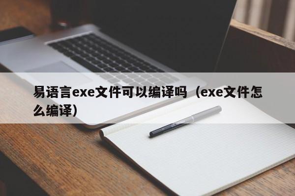 易语言exe文件可以编译吗(exe文件怎么编译)