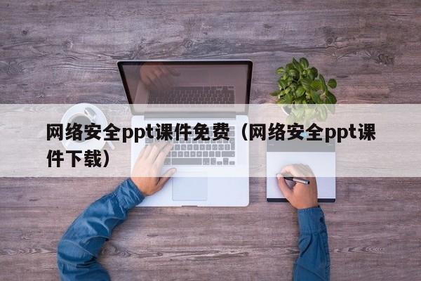 网络安全ppt课件免费(网络安全ppt课件下载)